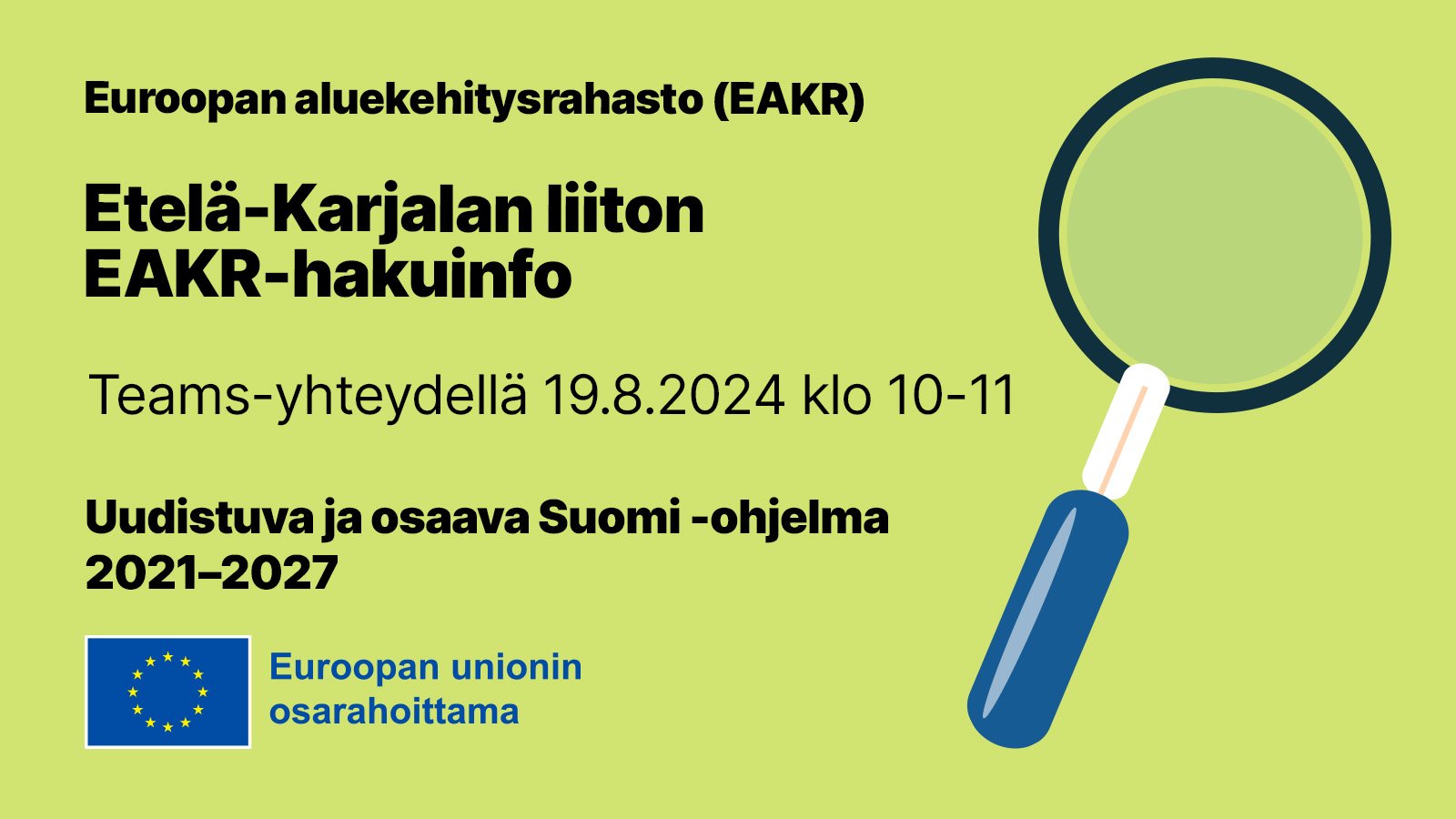 Vihreällä pohjalla suurennuslasin kuva ja tekstit: "Euroopan aluekehitysrahasto (EAKR), Etelä-Karjalan liiton EAKR-hakuinfo 19.8.2024 klo 10-11, Etelä-Karjalan liitto, Teams-yhteydellä, Uudistuva ja osaava Suomi". Alhaalla on EU-lipputunnus sekä teksti: "Euroopan unionin osarahoittama".