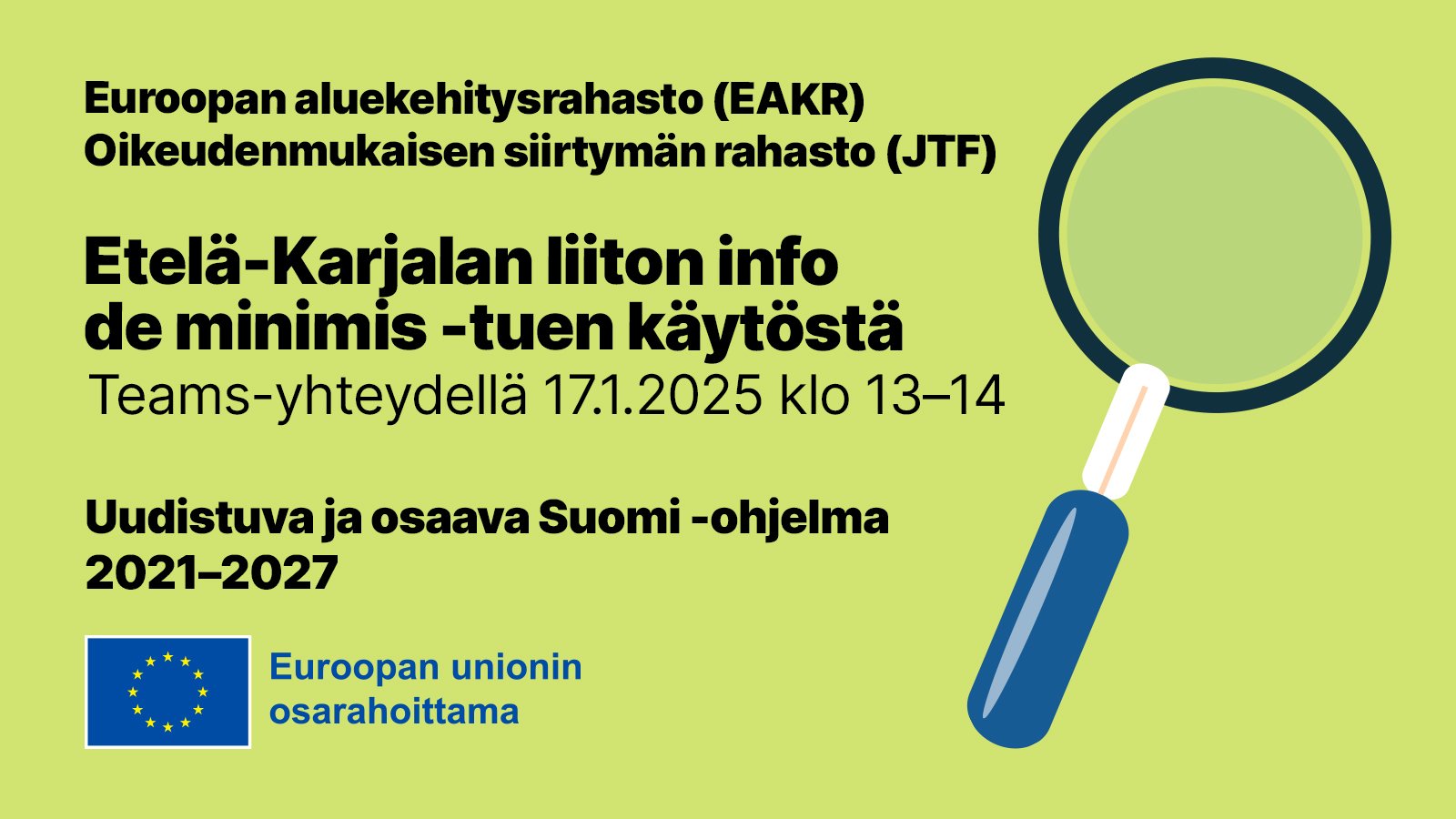 Vihreällä pohjalla suurennuslasin kuva ja tekstit: "Euroopan aluekehitysrahasto (EAKR), Oikeudenmukaisen siirtymän rahasto (JTF), Etelä-Karjalan liiton info de minimis -tuen käytöstä kehittämishankkeissa, 17.1.2025 klo 13-14, Teams-yhteydellä, Uudistuva ja osaava Suomi". Alhaalla on EU-lipputunnus sekä teksti: "Euroopan unionin osarahoittama".